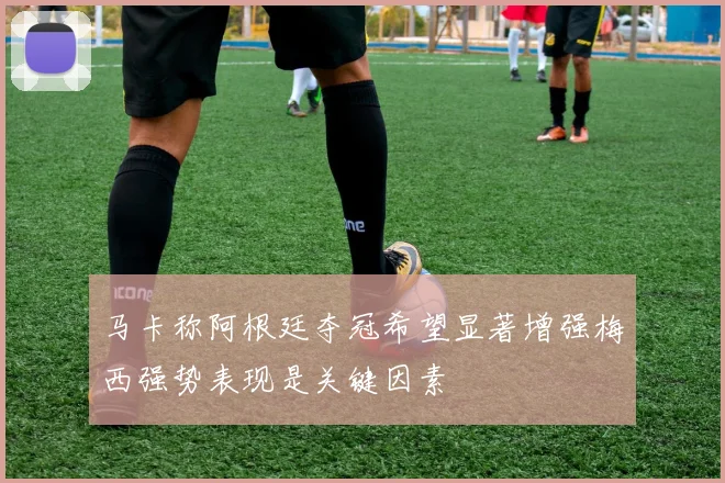 马卡称阿根廷夺冠希望显著增强梅西强势表现是关键因素