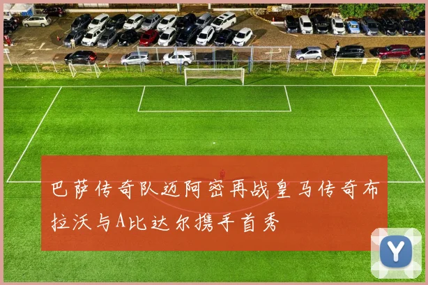 巴萨传奇队迈阿密再战皇马传奇布拉沃与A比达尔携手首秀