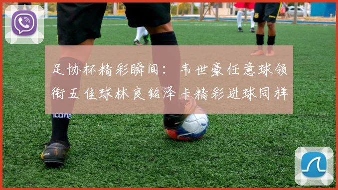 足协杯精彩瞬间：韦世豪任意球领衔五佳球林良铭泽卡精彩进球同样耀眼
