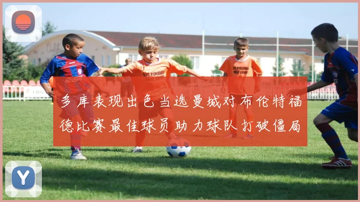 多库表现出色当选曼城对布伦特福德比赛最佳球员助力球队打破僵局