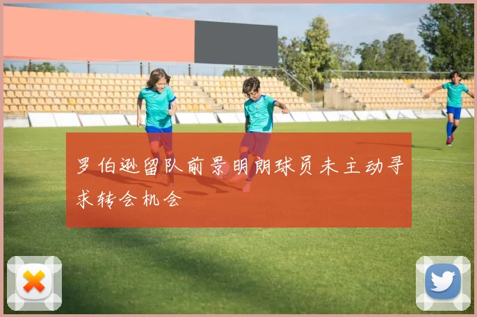 罗伯逊留队前景明朗球员未主动寻求转会机会