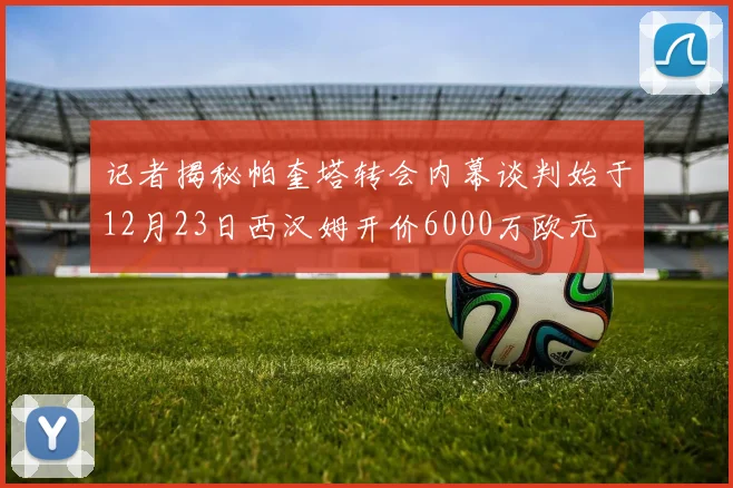 记者揭秘帕奎塔转会内幕谈判始于12月23日西汉姆开价6000万欧元