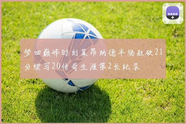 梦回巅峰时刻莱昂纳德半场狂砍21分续写20传奇生涯第2长纪录
