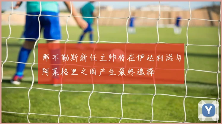 那不勒斯新任主帅将在伊达利诺与阿莱格里之间产生最终选择