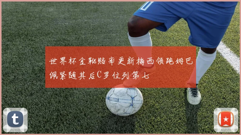 世界杯金靴赔率更新梅西领跑姆巴佩紧随其后C罗位列第七
