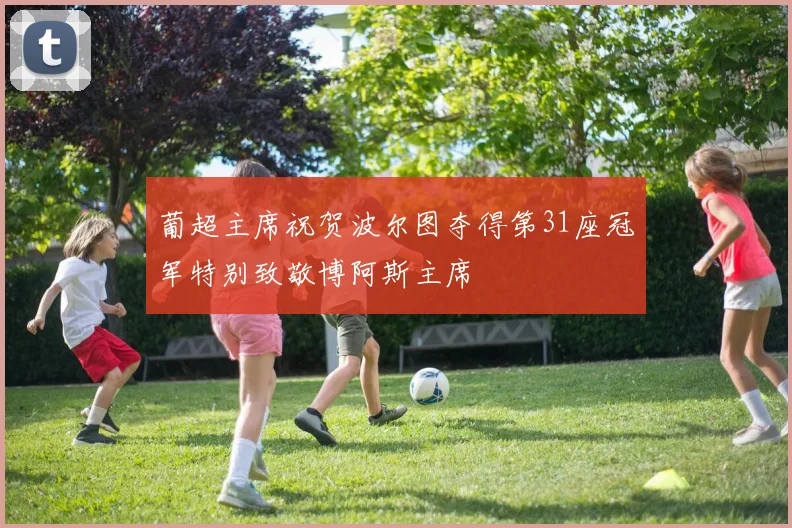 葡超主席祝贺波尔图夺得第31座冠军特别致敬博阿斯主席