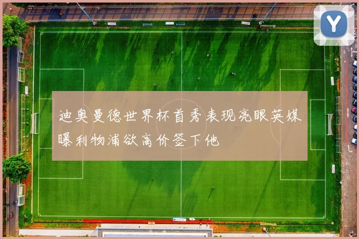 迪奥曼德世界杯首秀表现亮眼英媒曝利物浦欲高价签下他