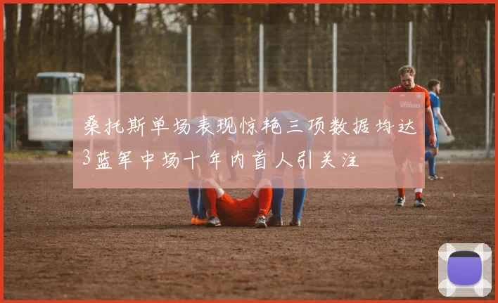 桑托斯单场表现惊艳三项数据均达3蓝军中场十年内首人引关注