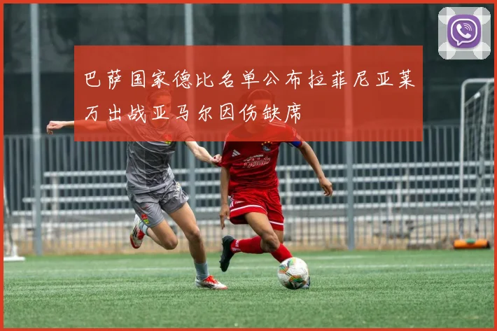 巴萨国家德比名单公布拉菲尼亚莱万出战亚马尔因伤缺席