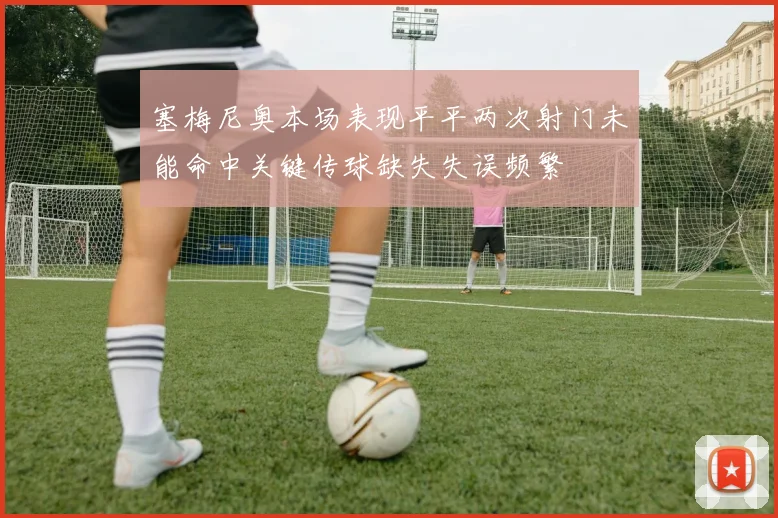 塞梅尼奥本场表现平平两次射门未能命中关键传球缺失失误频繁