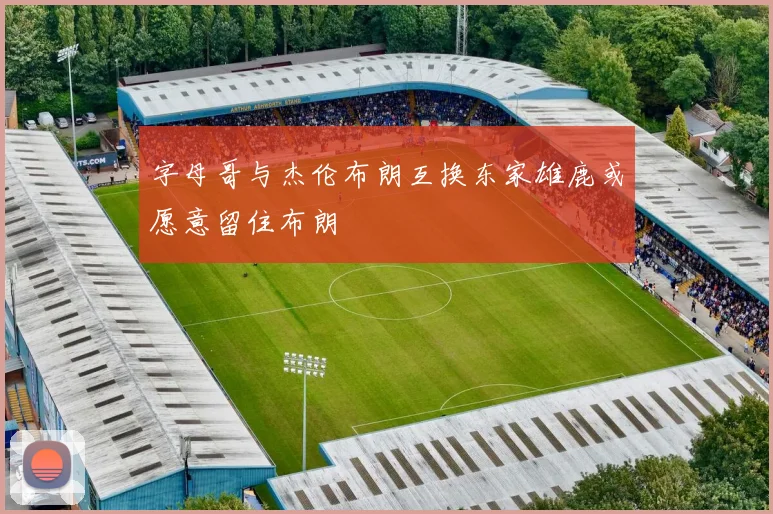 字母哥与杰伦布朗互换东家雄鹿或愿意留住布朗