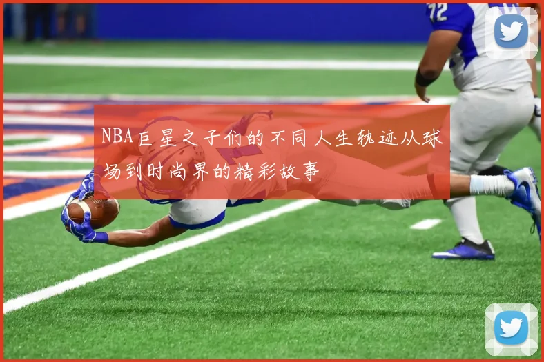 NBA巨星之子们的不同人生轨迹从球场到时尚界的精彩故事