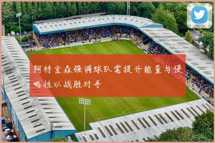 阿特金森强调球队需提升能量与侵略性以战胜对手