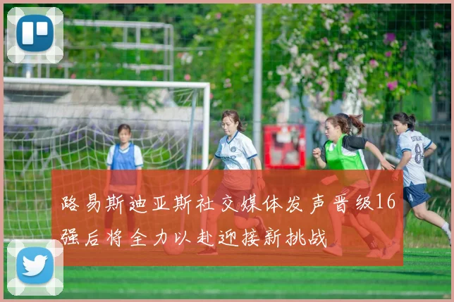 路易斯迪亚斯社交媒体发声晋级16强后将全力以赴迎接新挑战