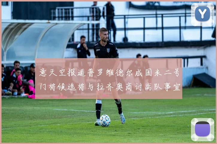 意天空报道普罗维德尔成国米二号门将候选将与拉齐奥商讨离队事宜