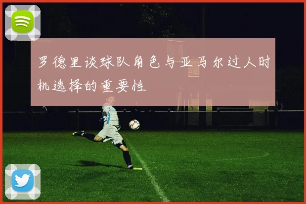 罗德里谈球队角色与亚马尔过人时机选择的重要性