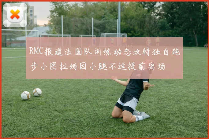 RMC报道法国队训练动态坎特独自跑步小图拉姆因小腿不适提前离场