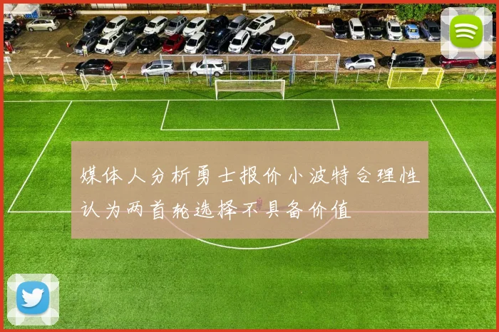 媒体人分析勇士报价小波特合理性认为两首轮选择不具备价值