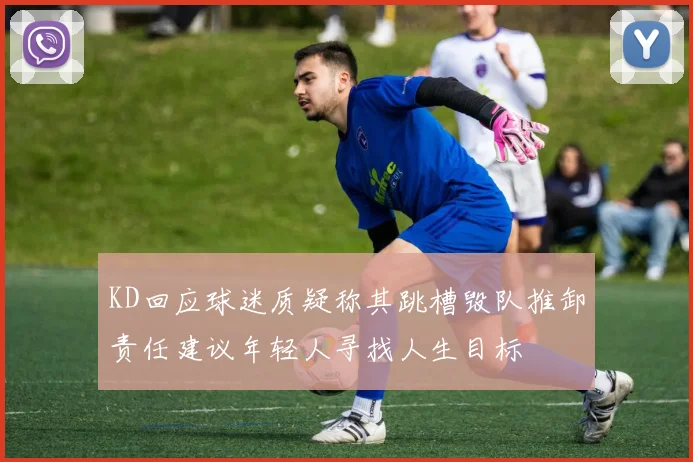 KD回应球迷质疑称其跳槽毁队推卸责任建议年轻人寻找人生目标
