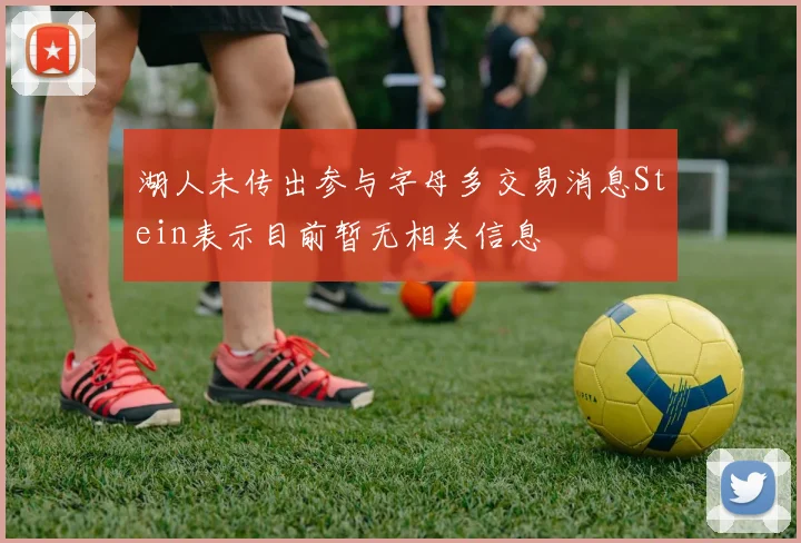 湖人未传出参与字母多交易消息Stein表示目前暂无相关信息