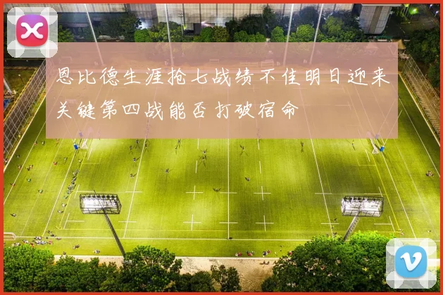 恩比德生涯抢七战绩不佳明日迎来关键第四战能否打破宿命