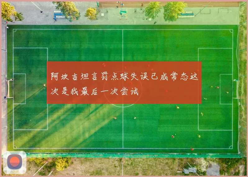 阿坎吉坦言罚点球失误已成常态这次是我最后一次尝试