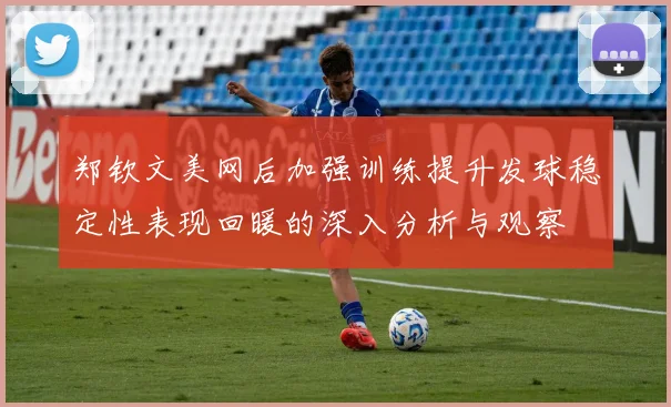 郑钦文美网后加强训练提升发球稳定性表现回暖的深入分析与观察