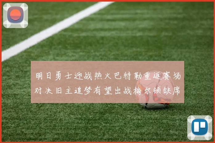 明日勇士迎战热火巴特勒重返赛场对决旧主追梦有望出战梅尔顿缺席