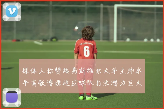 媒体人称赞路易斯维尔大学主帅水平高张博源适应球队打法潜力巨大