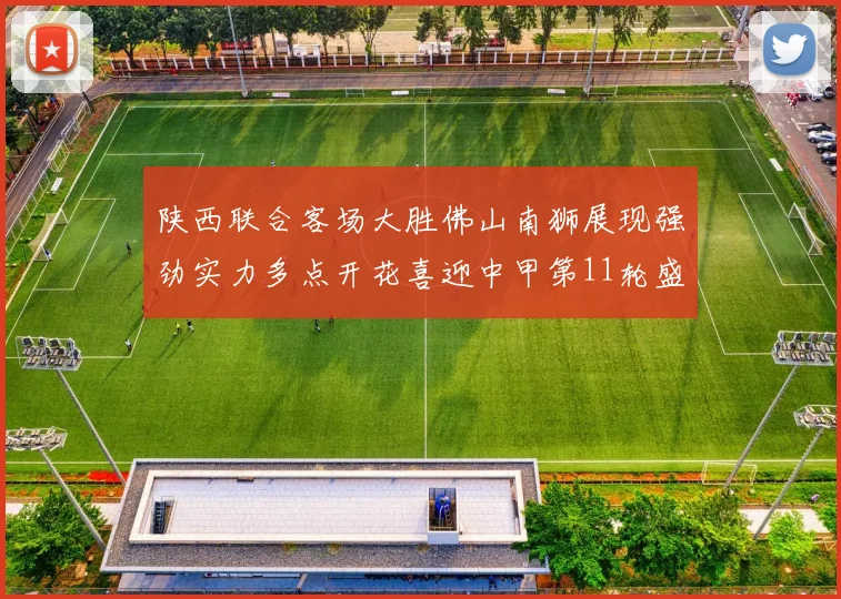 陕西联合客场大胜佛山南狮展现强劲实力多点开花喜迎中甲第11轮盛宴