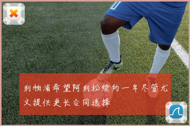利物浦希望阿利松续约一年尽管尤文提供更长合同选择