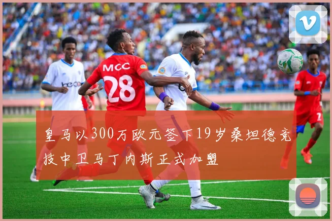 皇马以300万欧元签下19岁桑坦德竞技中卫马丁内斯正式加盟