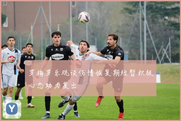 罗梅罗乐观谈伤情恢复期短暂积极心态助力复出
