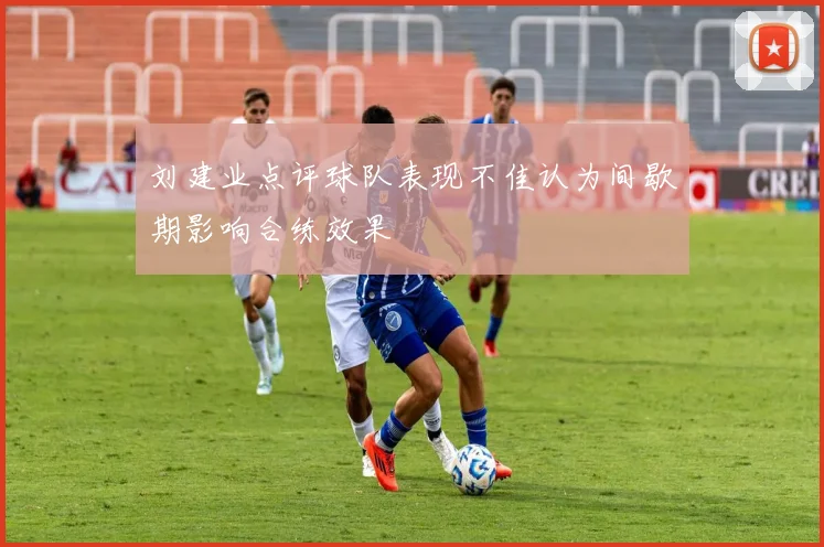 刘建业点评球队表现不佳认为间歇期影响合练效果