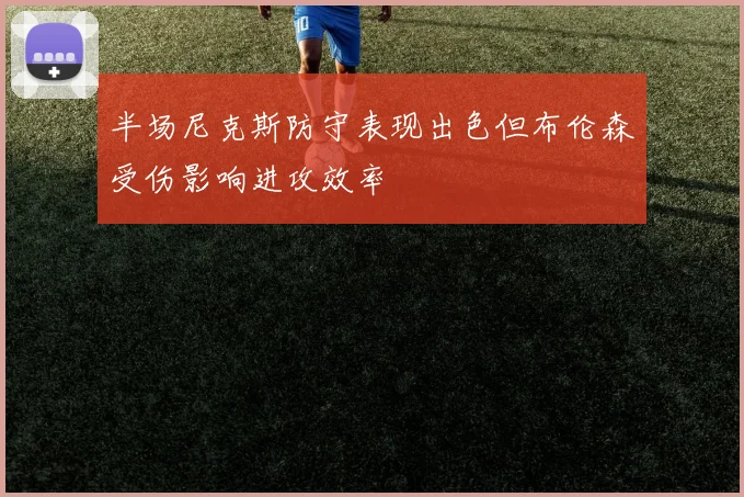 半场尼克斯防守表现出色但布伦森受伤影响进攻效率