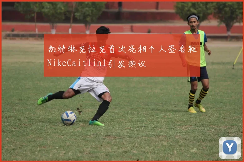 凯特琳克拉克首次亮相个人签名鞋NikeCaitlin1引发热议