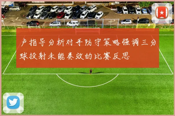 卢指导分析对手防守策略强调三分球投射未能奏效的比赛反思